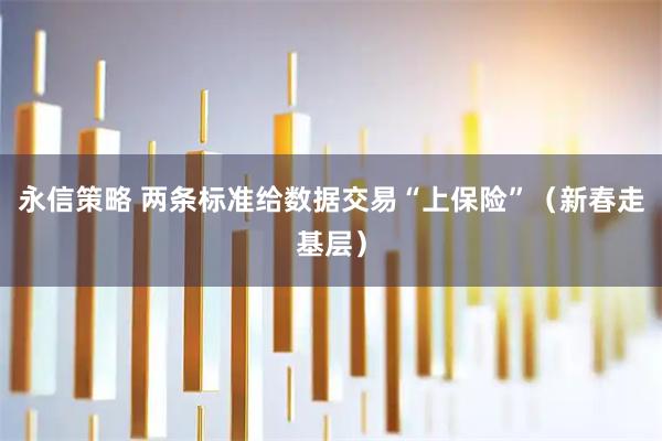 永信策略 两条标准给数据交易“上保险”（新春走基层）