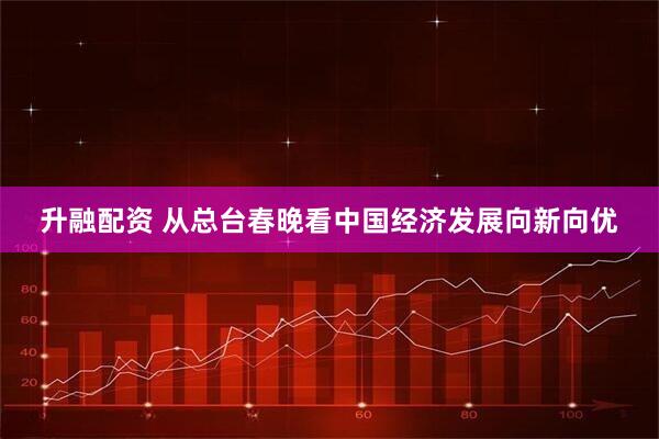 升融配资 从总台春晚看中国经济发展向新向优