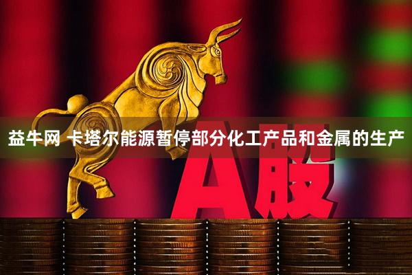 益牛网 卡塔尔能源暂停部分化工产品和金属的生产