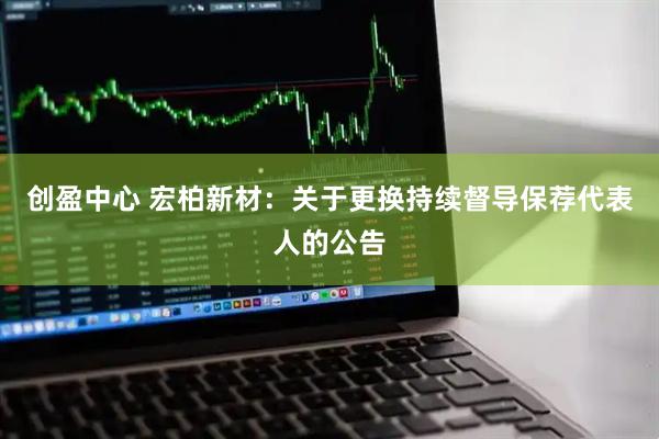 创盈中心 宏柏新材：关于更换持续督导保荐代表人的公告