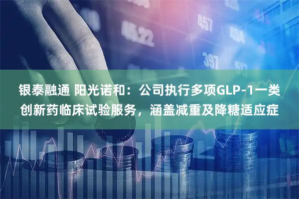 银泰融通 阳光诺和：公司执行多项GLP-1一类创新药临床试验服务，涵盖减重及降糖适应症