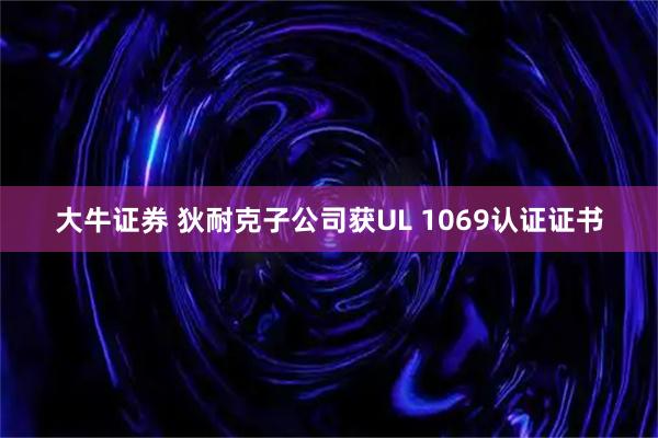 大牛证券 狄耐克子公司获UL 1069认证证书