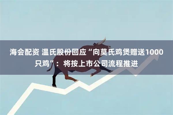 海会配资 温氏股份回应“向莫氏鸡煲赠送1000只鸡”：将按上市公司流程推进
