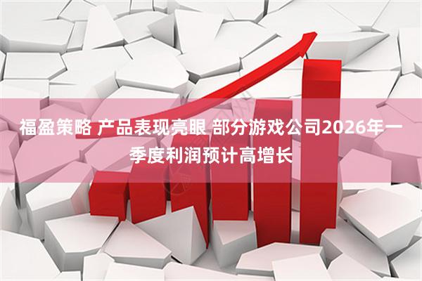 福盈策略 产品表现亮眼 部分游戏公司2026年一季度利润预计高增长