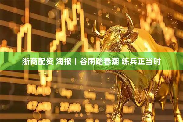 浙商配资 海报丨谷雨踏春潮 练兵正当时