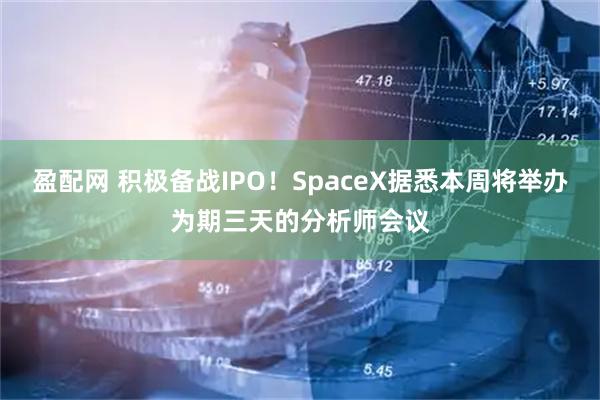 盈配网 积极备战IPO！SpaceX据悉本周将举办为期三天的分析师会议