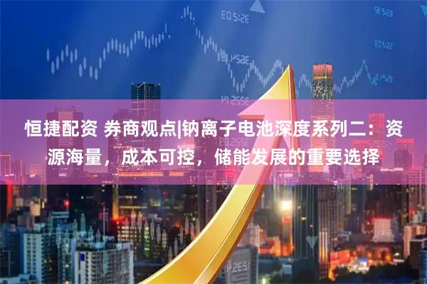 恒捷配资 券商观点|钠离子电池深度系列二：资源海量，成本可控，储能发展的重要选择