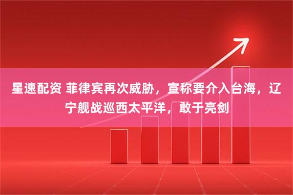 星速配资 菲律宾再次威胁，宣称要介入台海，辽宁舰战巡西太平洋，敢于亮剑