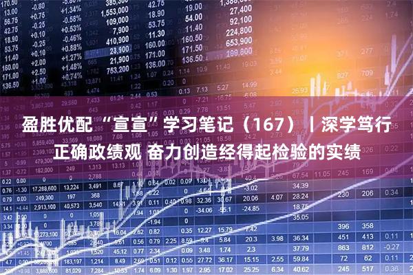 盈胜优配 “宣宣”学习笔记（167）丨深学笃行正确政绩观 奋力创造经得起检验的实绩