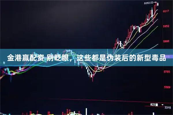 金港赢配资 别眨眼，这些都是伪装后的新型毒品