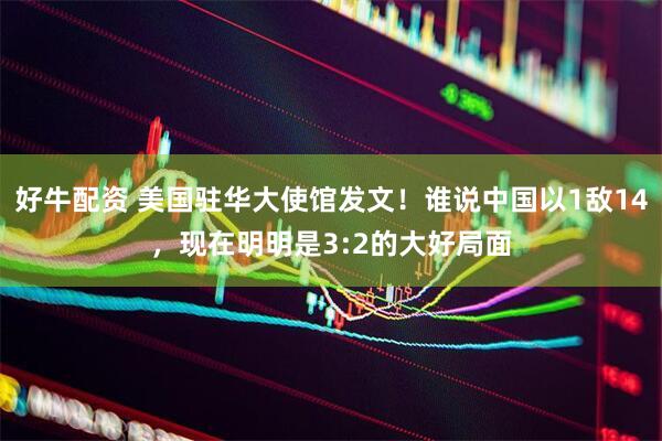 好牛配资 美国驻华大使馆发文！谁说中国以1敌14，现在明明是3:2的大好局面
