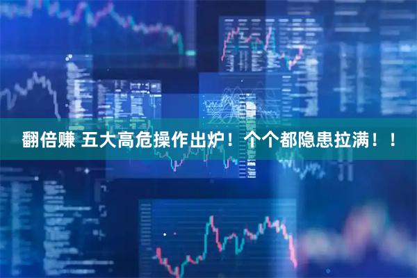 翻倍赚 五大高危操作出炉！个个都隐患拉满！！